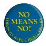 This "No Means No!" button was created by the Toronto Rape Crisis Centre. Over the years, "No means No" campaigns have challenged rape culture and raised awareness of sexual assault and dating violence.