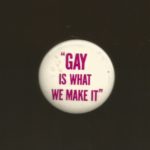 "Gay is what we make it". Undated button supporting LGBTQ activism.