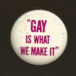 "Gay is what we make it". Undated button supporting LGBTQ activism.