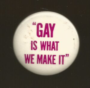"Gay is what we make it". Undated button supporting LGBTQ activism.