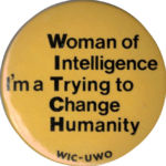 This undated button produced at University of Western Ontario uses the acronym WITCH as a short form for "Woman of Intelligence, Trying to Change Humanity."