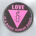 This undated button by Amnesty International button supports human rights for all regardless of gender identity or sexual orientation.