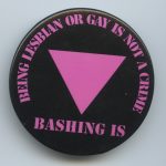 This pin responded to the ongoing acts of physical violence, intimidation, and harassment against lesbians and gays, noting that being lesbian and gay is not a crime while "bashing" is.