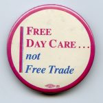 Many feminists and feminist groups opposed the free trade deal with the United States. This button is one example of the issues highlighted in this debate.