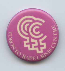 This pin shows support for The Toronto Rape Crisis Centre and its work with women who have experienced sexual violence and to eradicate violence against women and children. The Toronto Rape Crisis Centre was established in 1974, one of the first in Canada.