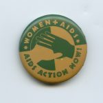 AIDS ACTION NOW! was set up in 1988 and has been an important force in the fight to stop the AIDS epidemic. The button focuses attention on women who are HIV+ or living with AIDS.