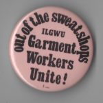 This is an undated button for International Ladies Garment Workers Union (ILGWU) drive to organize women working in clothing sweatshops.