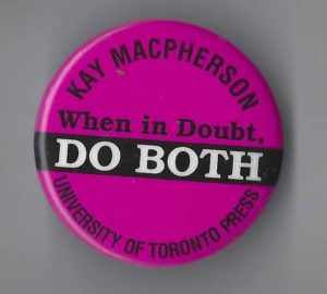 This button marks the publication of Kay Macpherson's memoir When in Doubt, Do Both. Macpherson is a respected feminist, pacifist, and political activist with a long history of working for women's rights and organizing for social justice through organizations such as the Voice of Women, the Action Committee on the Status of Women, and Women for Political Action.