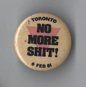 This is a button protesting the bathhouse raids carried out by the Metropolitan Toronto Police on February 5, 1981 that resulted in the arrest of just under 300 men. These raids and the consequent rallies organized in protest are considered a turning point in the organizing for LGBTQ+ rights in Canada.