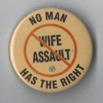 This undated button was produced by the Ontario government stating that there is no right allowing that allows a man to assault his wife.