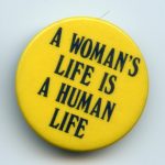 The button challenges the anti-abortion focus on the foetus and the lack of importance given to women's lives within the anti-abortion movement.