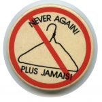 This button with the picture of a coat hanger and the slogan "Never again! Plus jamais!" calls for an end to back alley abortions through legalization.