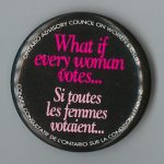 The Ontario Advisory Council on Women's Issues/Conseil consultatif de l'Ontario sur la condition féminine produced this undated button to highlight the importance of women voting.