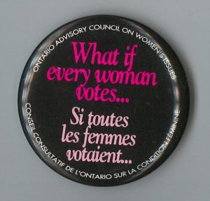 The Ontario Advisory Council on Women's Issues/Conseil consultatif de l'Ontario sur la condition féminine produced this undated button to highlight the importance of women voting.